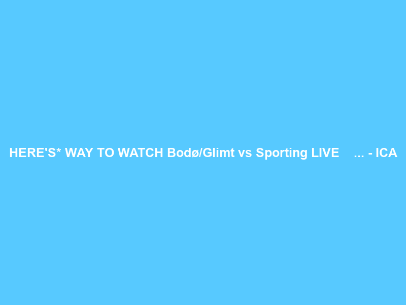 HERE’S* WAY TO WATCH Bodø/Glimt vs Sporting LIVE Ｓｔｒｅａｍｓ ＯＮ Ｔｖ … – ICA