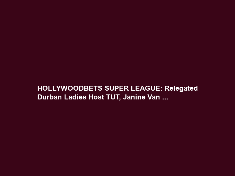 HOLLYWOODBETS SUPER LEAGUE: Relegated Durban Ladies Host TUT, Janine Van …