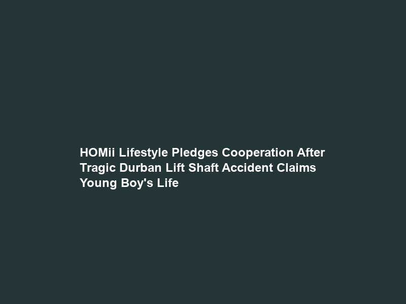HOMii Lifestyle Pledges Cooperation After Tragic Durban Lift Shaft Accident Claims Young Boy’s Life