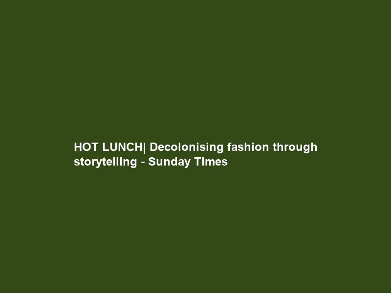 HOT LUNCH| Decolonising fashion through storytelling – Sunday Times