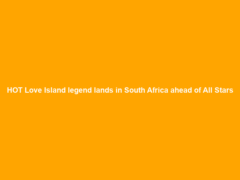 HOT Love Island legend lands in South Africa ahead of All Stars