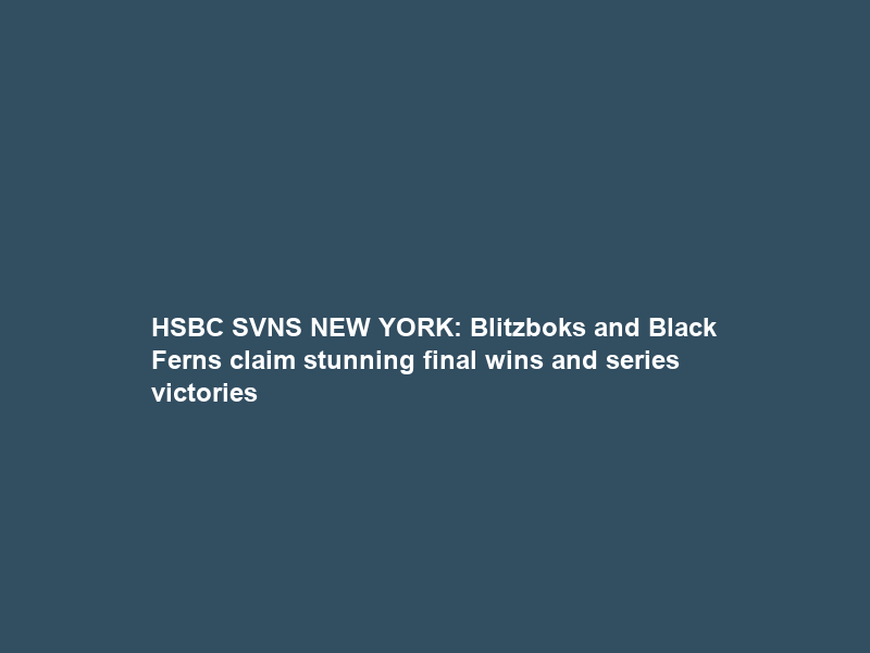 HSBC SVNS NEW YORK: Blitzboks and Black Ferns claim stunning final wins and series victories