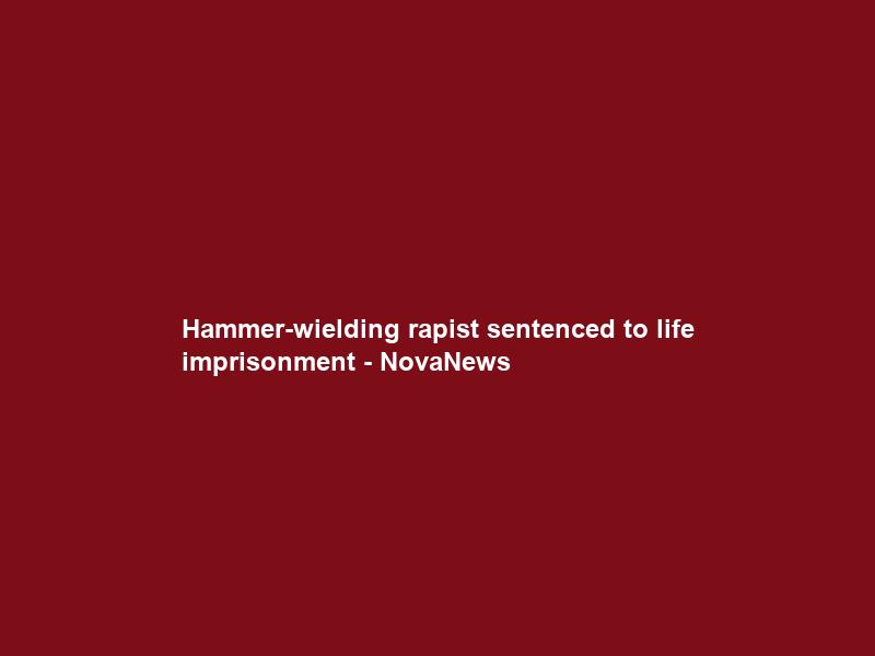 Hammer-wielding rapist sentenced to life imprisonment – NovaNews