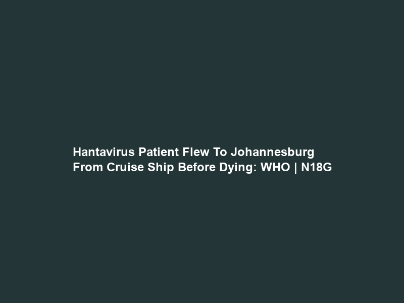 Hantavirus Patient Flew To Johannesburg From Cruise Ship Before Dying: WHO | N18G