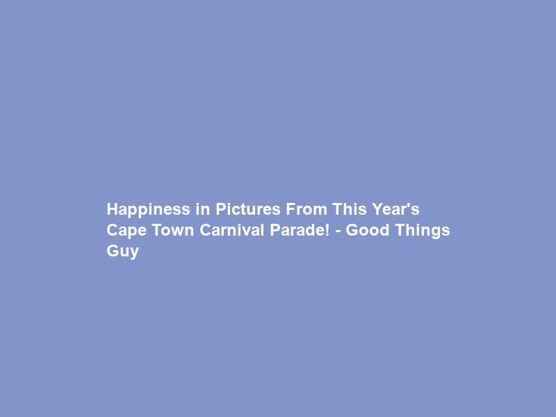 Happiness in Pictures From This Year’s Cape Town Carnival Parade! – Good Things Guy
