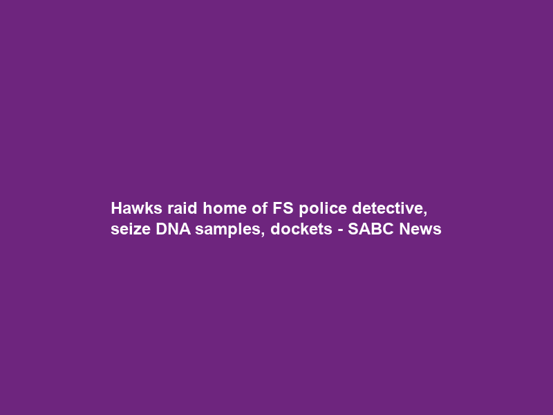Hawks raid home of FS police detective, seize DNA samples, dockets – SABC News