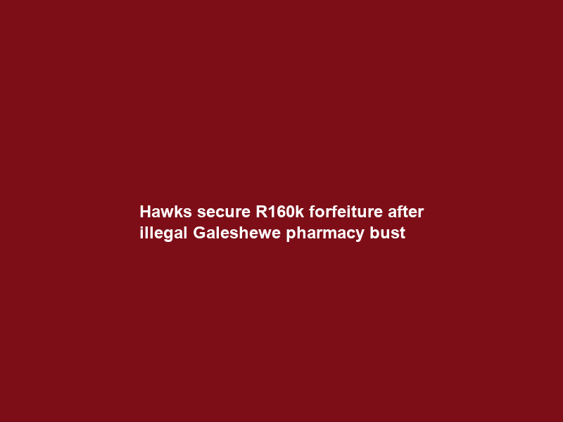 Hawks secure R160k forfeiture after illegal Galeshewe pharmacy bust