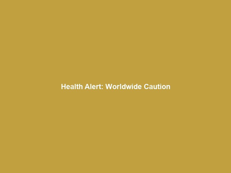 Health Alert: Worldwide Caution