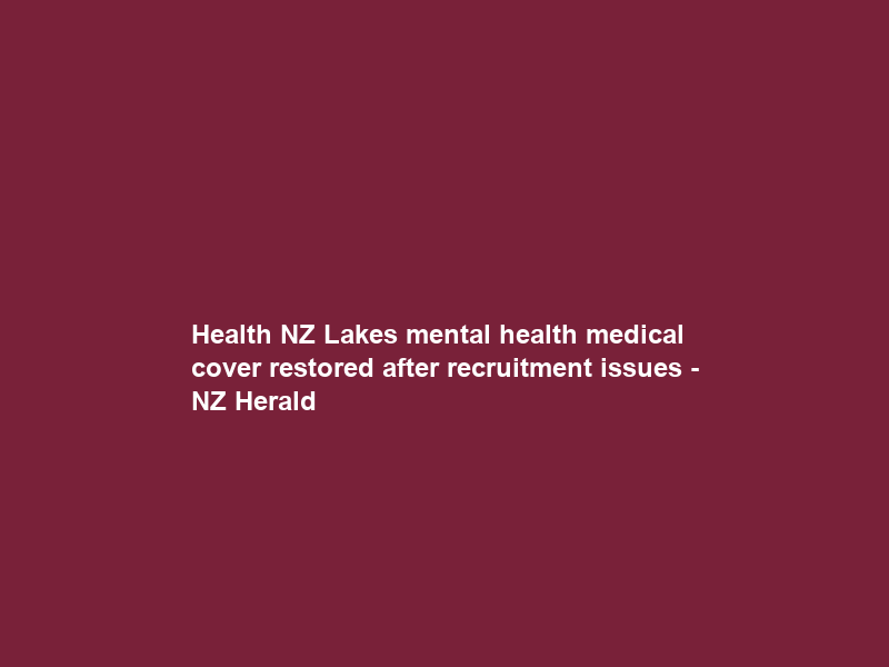 Health NZ Lakes mental health medical cover restored after recruitment issues – NZ Herald