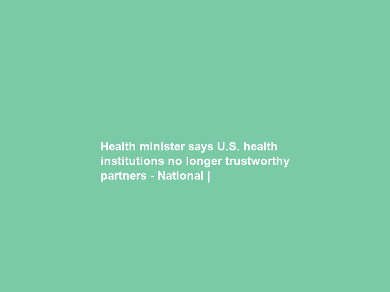 Health minister says U.S. health institutions no longer trustworthy partners – National |