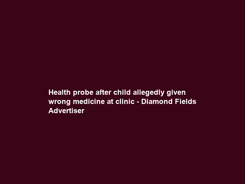 Health probe after child allegedly given wrong medicine at clinic – Diamond Fields Advertiser