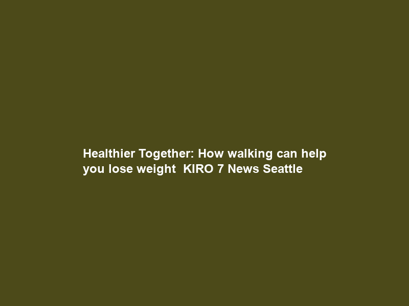 Healthier Together: How walking can help you lose weight – KIRO 7 News Seattle