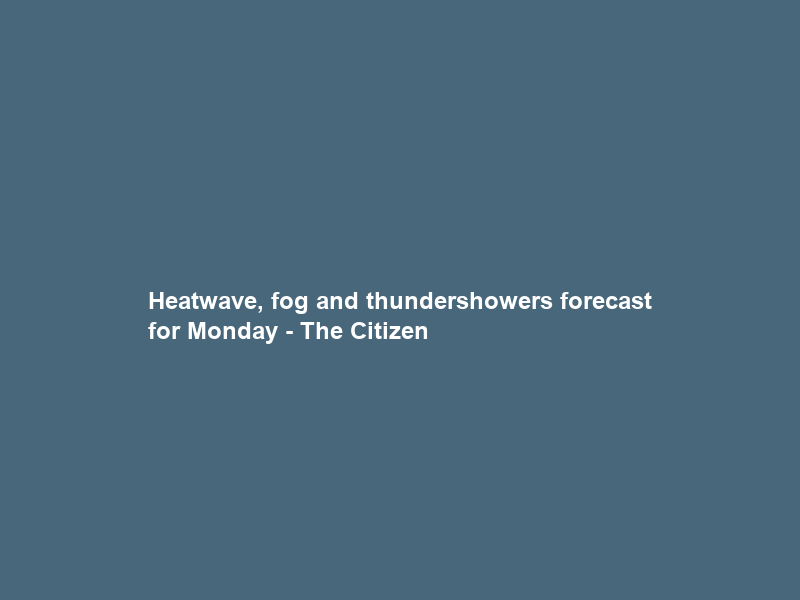 Heatwave, fog and thundershowers forecast for Monday – The Citizen
