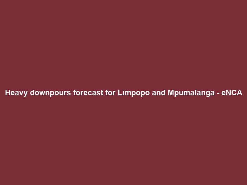 Heavy downpours forecast for Limpopo and Mpumalanga – eNCA