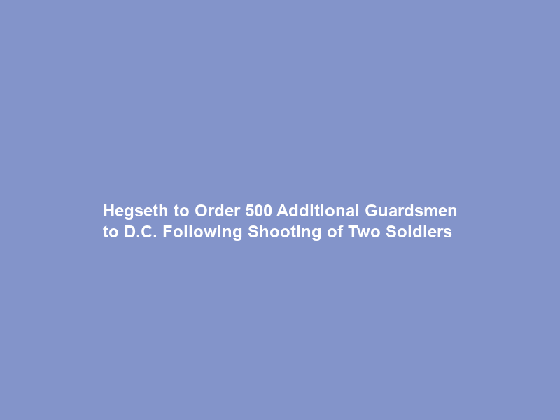 Hegseth to Order 500 Additional Guardsmen to D.C. Following Shooting of Two Soldiers