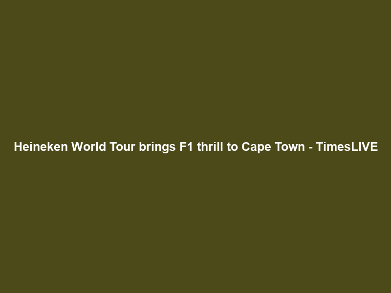 Heineken World Tour brings F1 thrill to Cape Town – TimesLIVE