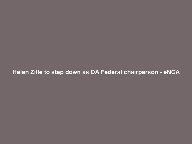 Helen Zille to step down as DA Federal chairperson – eNCA