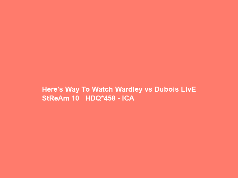 Here’s Way To Watch Wardley vs Dubois LIvE StReAm 10 Ｍａｙ ２０２６ HDQ*458 – ICA