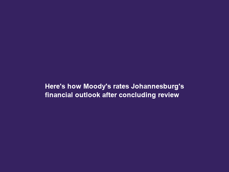 Here’s how Moody’s rates Johannesburg’s financial outlook after concluding review