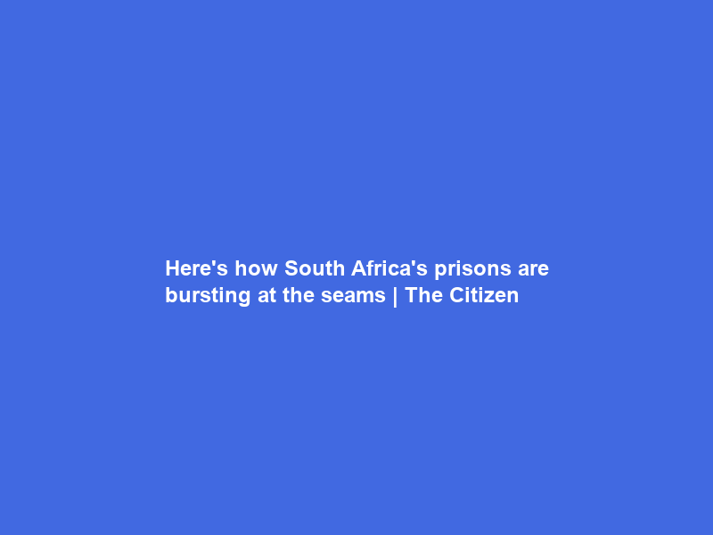 Here’s how South Africa’s prisons are bursting at the seams | The Citizen