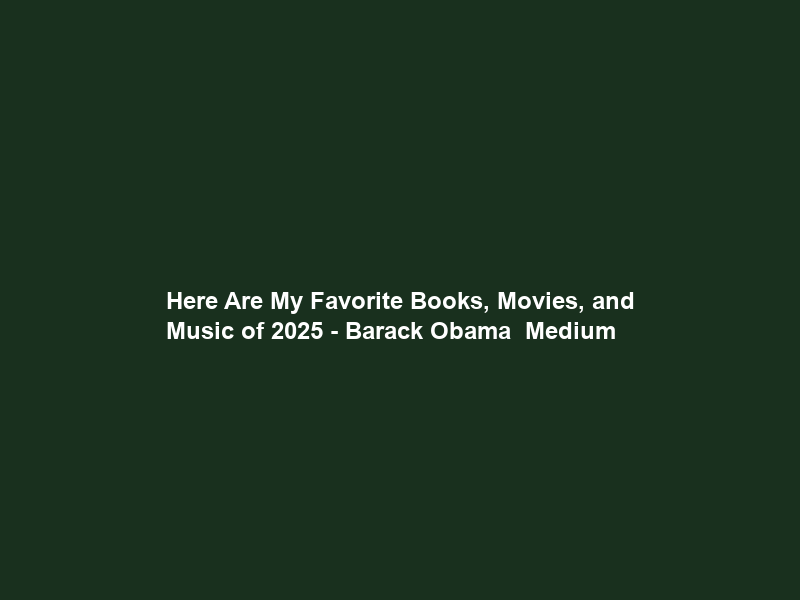 Here Are My Favorite Books, Movies, and Music of 2025 – Barack Obama – Medium