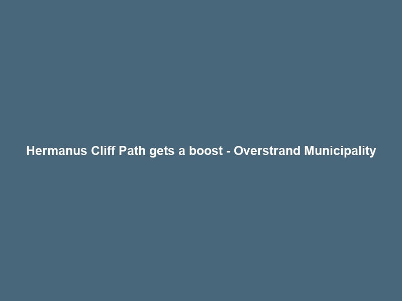 Hermanus Cliff Path gets a boost – Overstrand Municipality