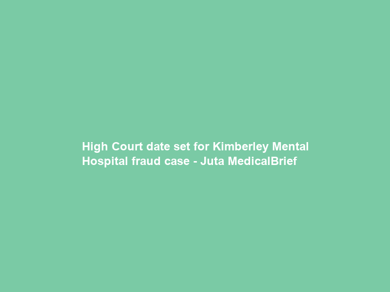 High Court date set for Kimberley Mental Hospital fraud case – Juta MedicalBrief