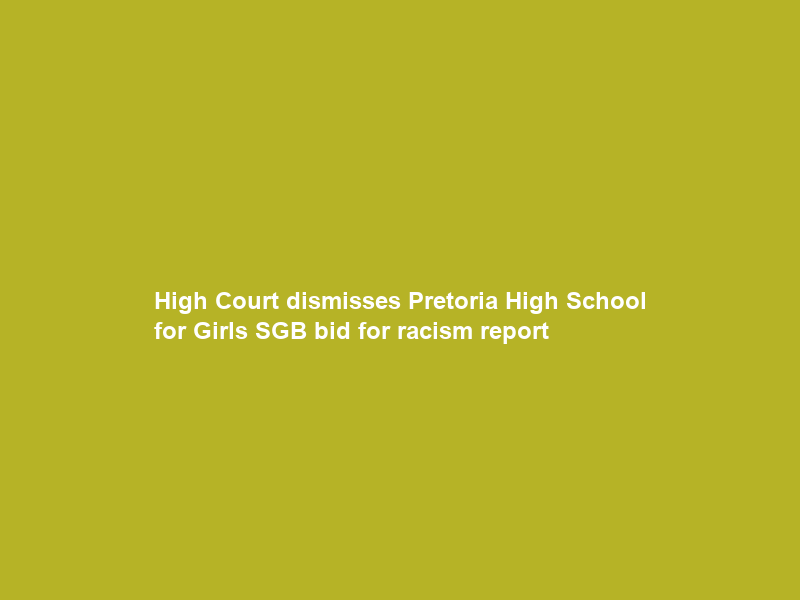 High Court dismisses Pretoria High School for Girls SGB bid for racism report