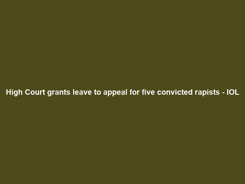High Court grants leave to appeal for five convicted rapists – IOL