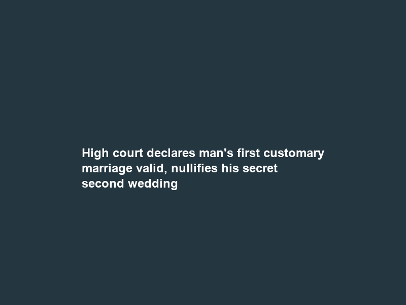 High court declares man’s first customary marriage valid, nullifies his secret second wedding