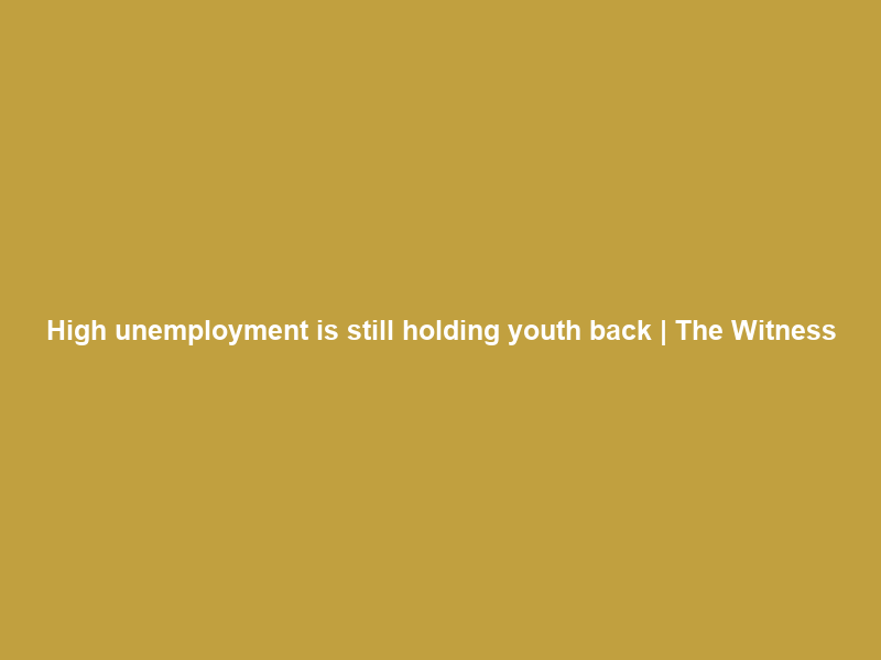 High unemployment is still holding youth back | The Witness