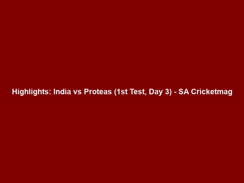 Highlights: India vs Proteas (1st Test, Day 3) – SA Cricketmag