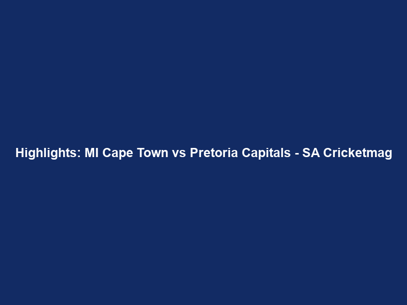 Highlights: MI Cape Town vs Pretoria Capitals – SA Cricketmag