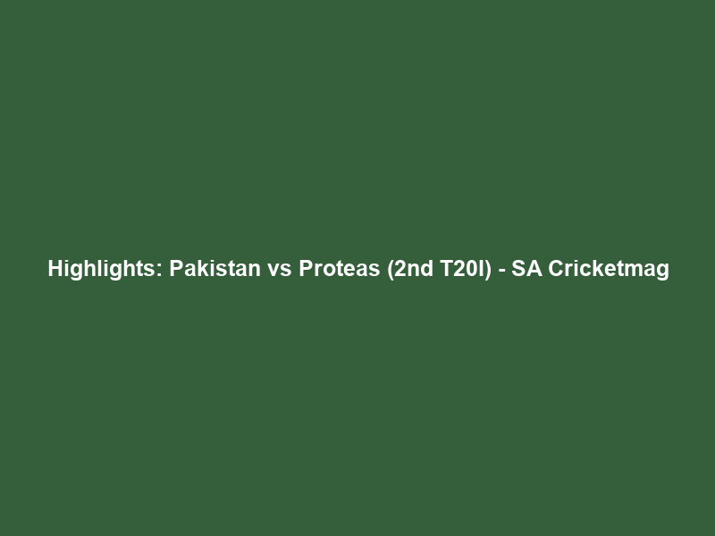 Highlights: Pakistan vs Proteas (2nd T20I) – SA Cricketmag
