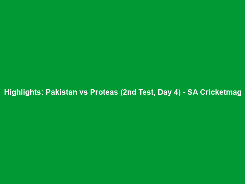 Highlights: Pakistan vs Proteas (2nd Test, Day 4) – SA Cricketmag