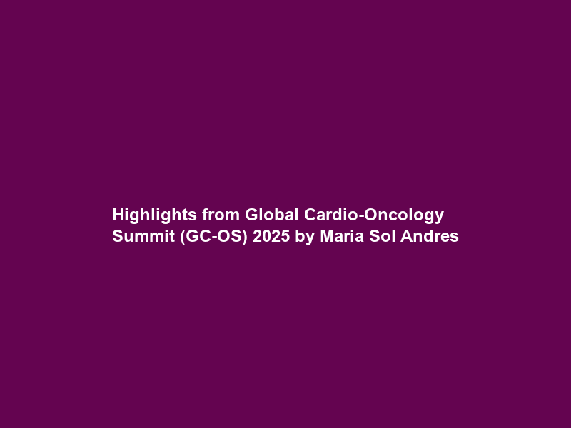 Highlights from Global Cardio-Oncology Summit (GC-OS) 2025 by Maria Sol Andres