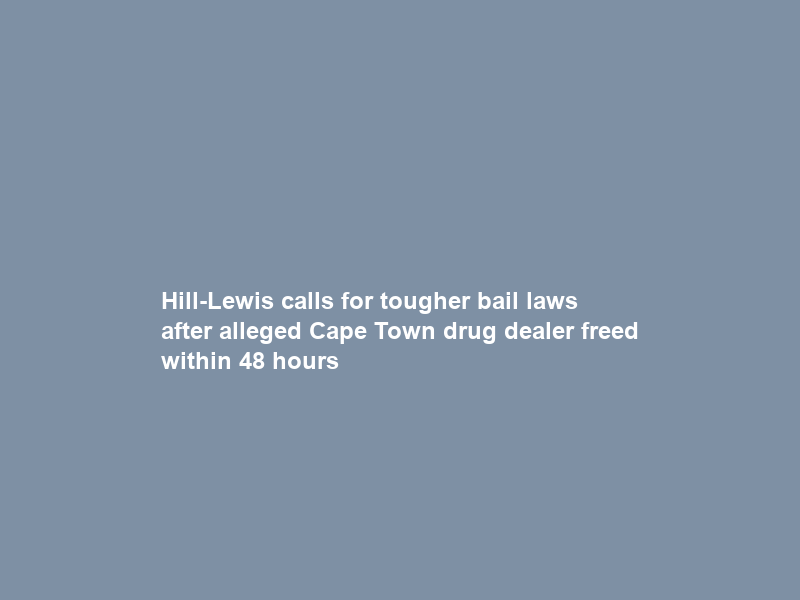 Hill-Lewis calls for tougher bail laws after alleged Cape Town drug dealer freed within 48 hours