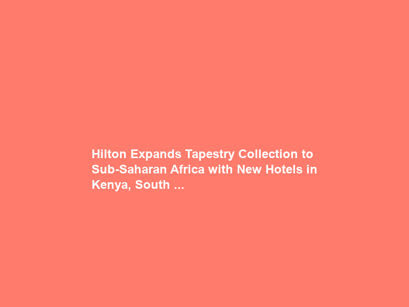Hilton Expands Tapestry Collection to Sub-Saharan Africa with New Hotels in Kenya, South …