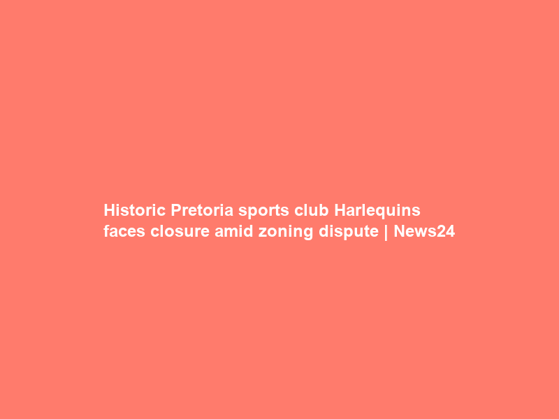 Historic Pretoria sports club Harlequins faces closure amid zoning dispute | News24