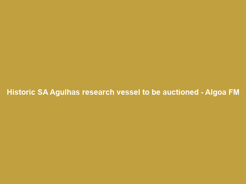 Historic SA Agulhas research vessel to be auctioned – Algoa FM