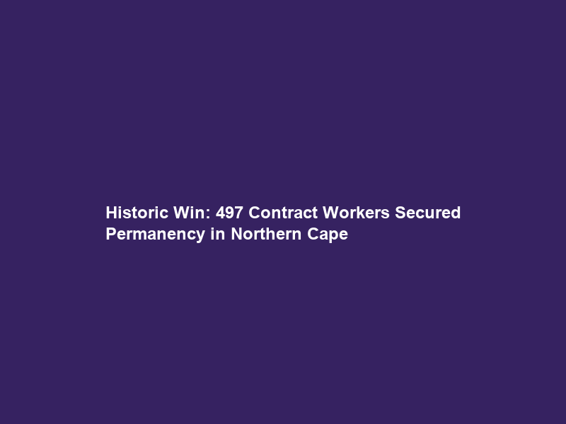 Historic Win: 497 Contract Workers Secured Permanency in Northern Cape