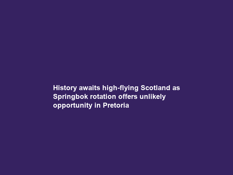 History awaits high-flying Scotland as Springbok rotation offers unlikely opportunity in Pretoria