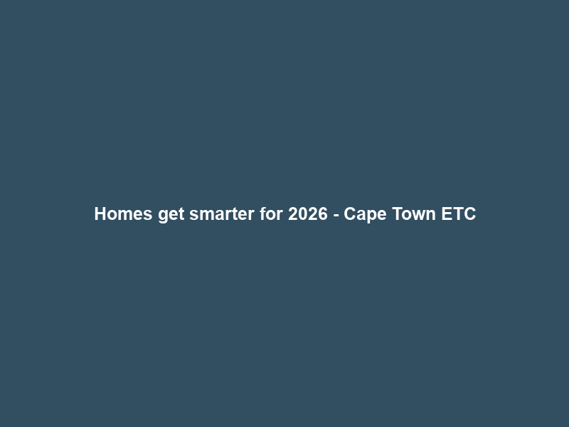 Homes get smarter for 2026 – Cape Town ETC