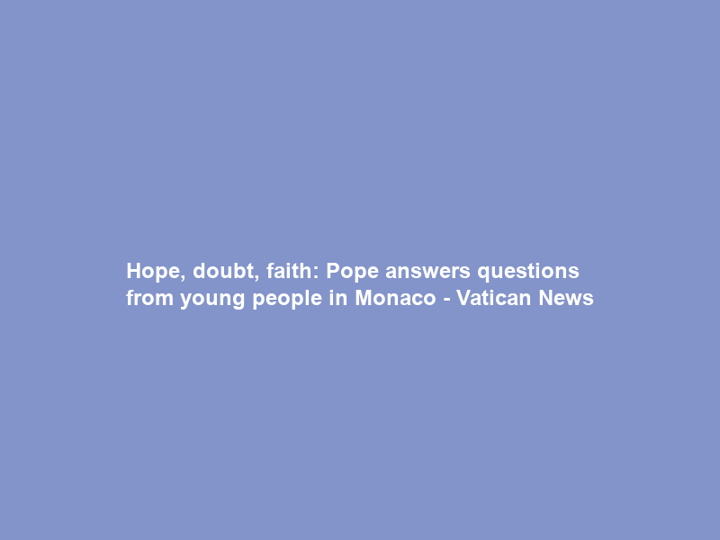 Hope, doubt, faith: Pope answers questions from young people in Monaco – Vatican News
