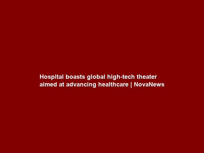 Hospital boasts global high-tech theater aimed at advancing healthcare | NovaNews