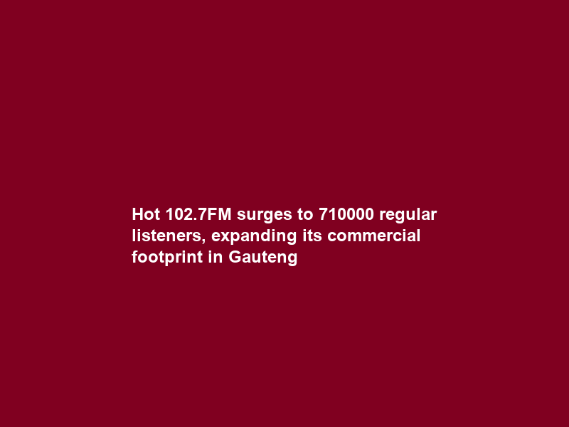 Hot 102.7FM surges to 710000 regular listeners, expanding its commercial footprint in Gauteng