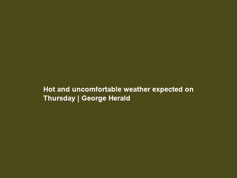 Hot and uncomfortable weather expected on Thursday | George Herald