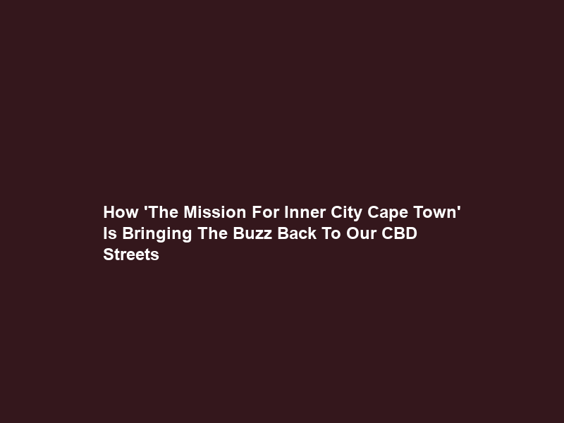 How ‘The Mission For Inner City Cape Town’ Is Bringing The Buzz Back To Our CBD Streets