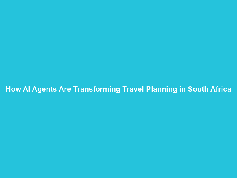 How AI Agents Are Transforming Travel Planning in South Africa