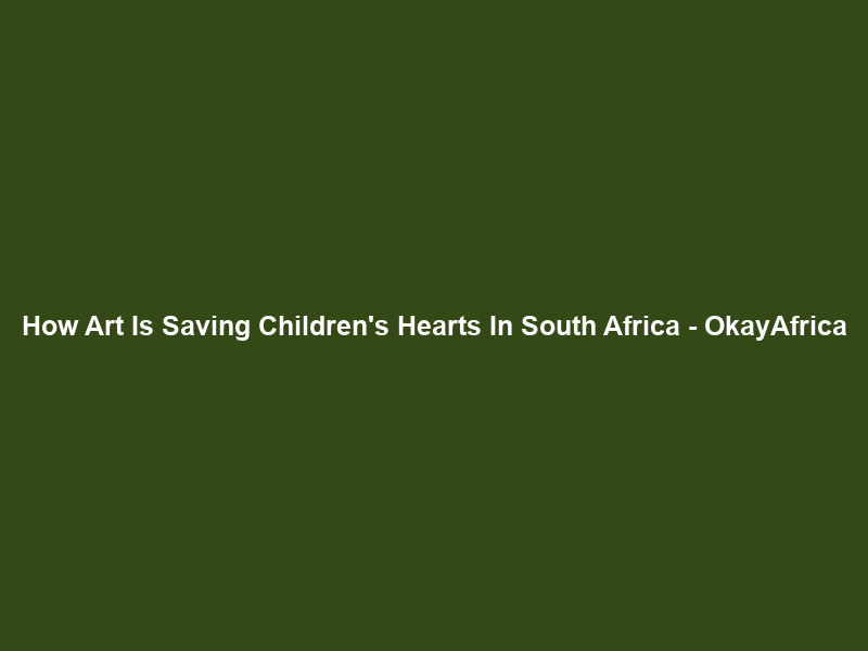 How Art Is Saving Children’s Hearts In South Africa – OkayAfrica